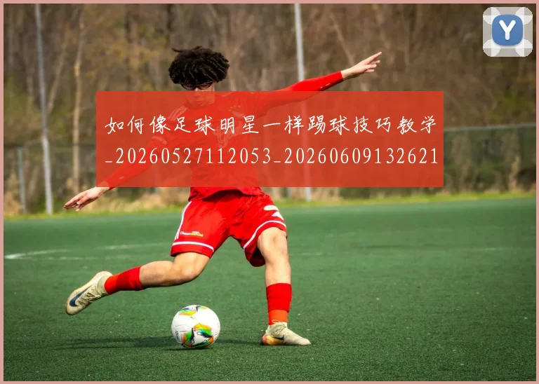如何像足球明星一样踢球技巧教学_20260527112053_20260609132621