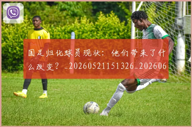国足归化球员现状:他们带来了什么改变?_20260521151326_20260608142859