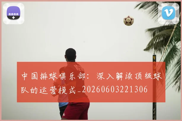 中国排球俱乐部：深入解读顶级球队的运营模式_20260603221306