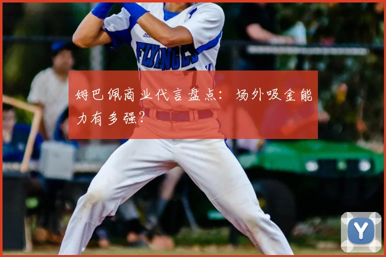 姆巴佩商业代言盘点：场外吸金能力有多强？