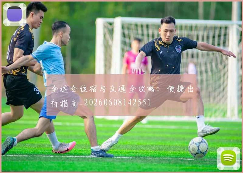 全运会住宿与交通全攻略：便捷出行指南_20260608142551