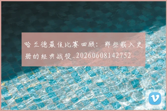 哈兰德最佳比赛回顾：那些载入史册的经典战役_20260608142752
