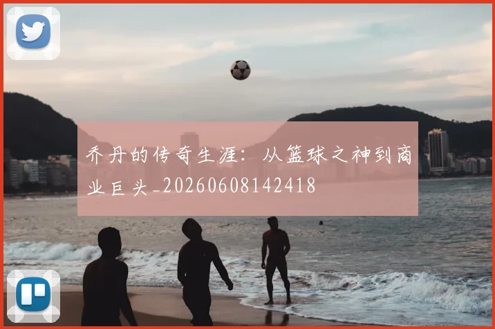 乔丹的传奇生涯：从篮球之神到商业巨头_20260608142418