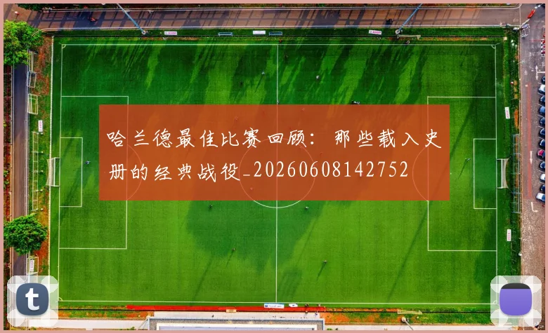 哈兰德最佳比赛回顾:那些载入史册的经典战役_20260608142752