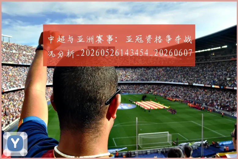中超与亚洲赛事:亚冠资格争夺战况分析_20260526143454_20260607160656