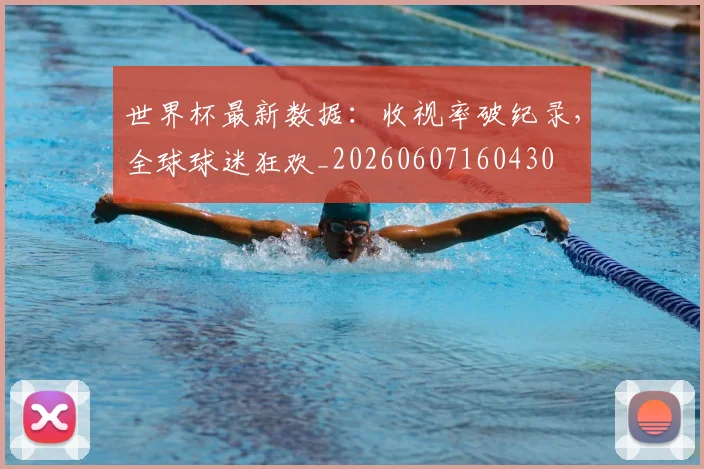 世界杯最新数据：收视率破纪录，全球球迷狂欢_20260607160430