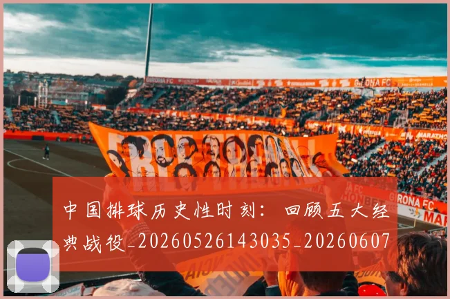 中国排球历史性时刻：回顾五大经典战役_20260526143035_20260607160546