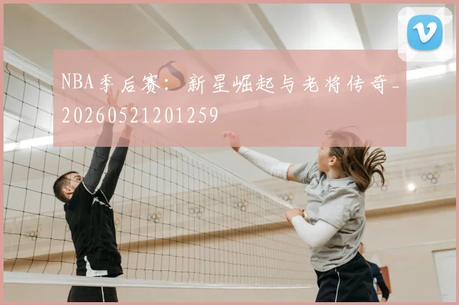 NBA季后赛:新星崛起与老将传奇_20260521201259