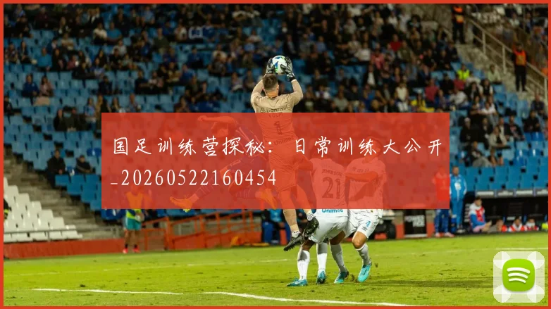 国足训练营探秘：日常训练大公开_20260522160454