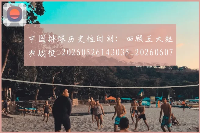 中国排球历史性时刻:回顾五大经典战役_20260526143035_20260607160546