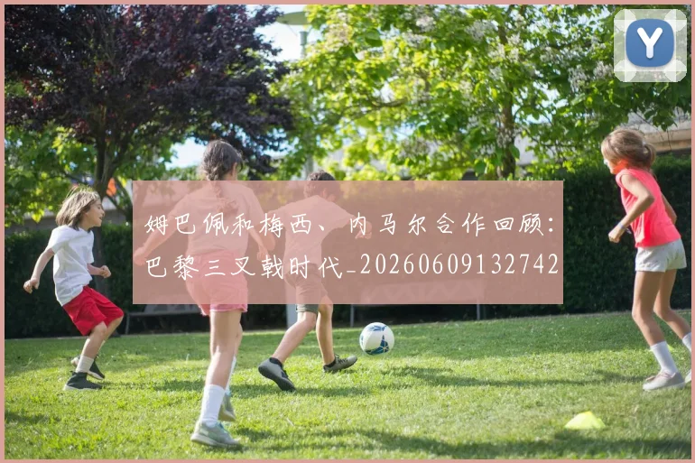 姆巴佩和梅西、内马尔合作回顾：巴黎三叉戟时代_20260609132742