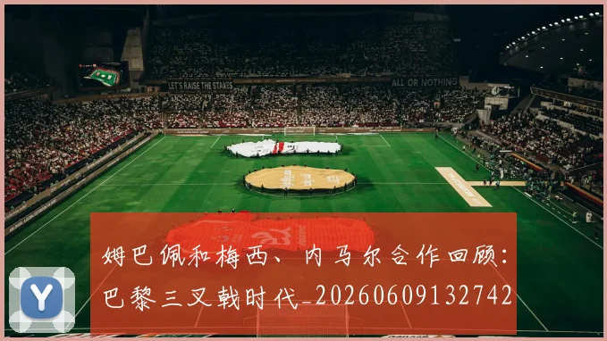 姆巴佩和梅西、内马尔合作回顾：巴黎三叉戟时代_20260609132742