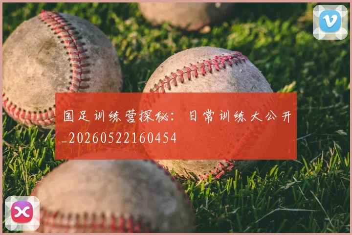 国足训练营探秘:日常训练大公开_20260522160454