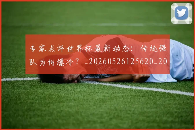 专家点评世界杯最新动态：传统强队为何爆冷？_20260526125620_20260607160322