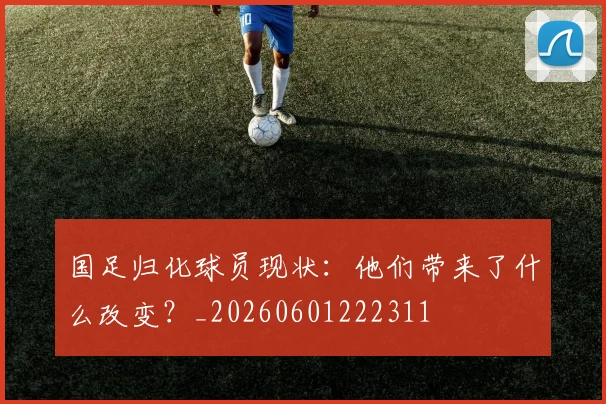 国足归化球员现状：他们带来了什么改变？_20260601222311