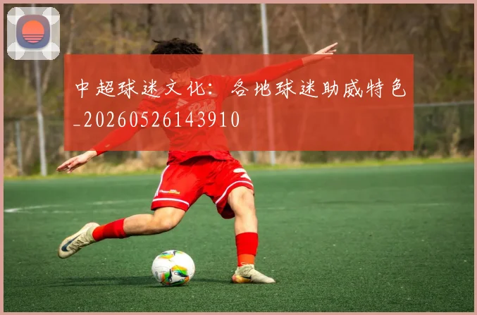 中超球迷文化:各地球迷助威特色_20260526143910